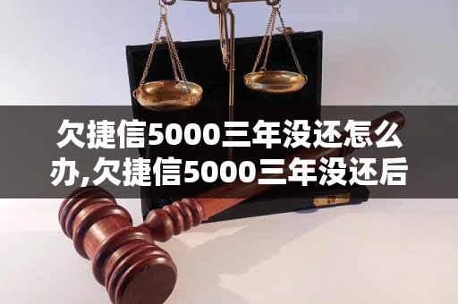 欠捷信5000三年没还怎么办,欠捷信5000三年没还后果严重吗