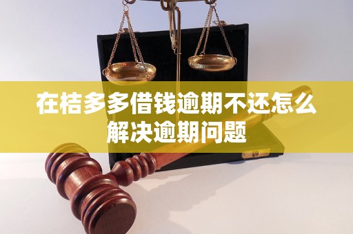 在桔多多借钱逾期不还怎么解决逾期问题