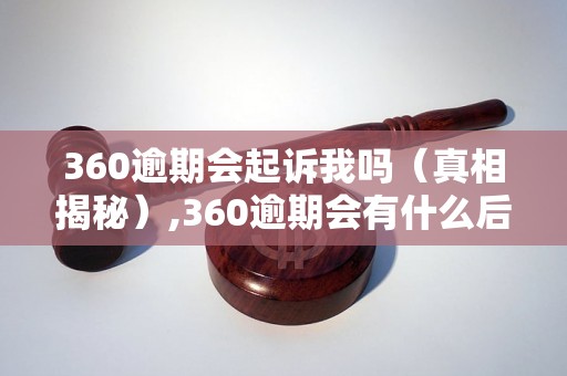 360逾期会起诉我吗（真相揭秘）,360逾期会有什么后果