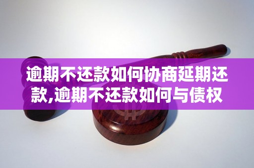 逾期不还款如何协商延期还款,逾期不还款如何与债权人协商