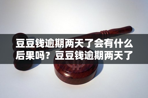 豆豆钱逾期两天了会有什么后果吗？豆豆钱逾期两天了会有法律问题吗？