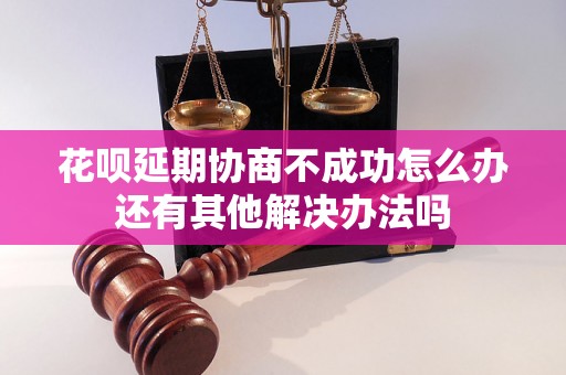 花呗延期协商不成功怎么办还有其他解决办法吗