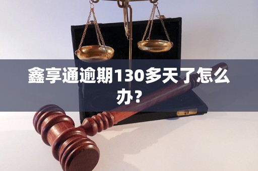 鑫享通逾期130多天了怎么办？