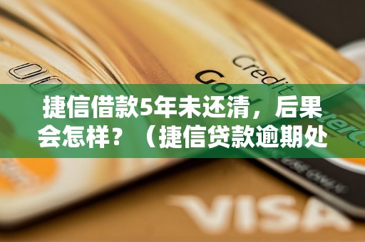 捷信借款5年未还清，后果会怎样？（捷信贷款逾期处理流程）