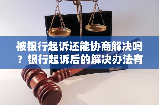 被银行起诉还能协商解决吗？银行起诉后的解决办法有哪些？