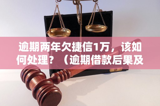 逾期两年欠捷信1万，该如何处理？（逾期借款后果及解决方法）