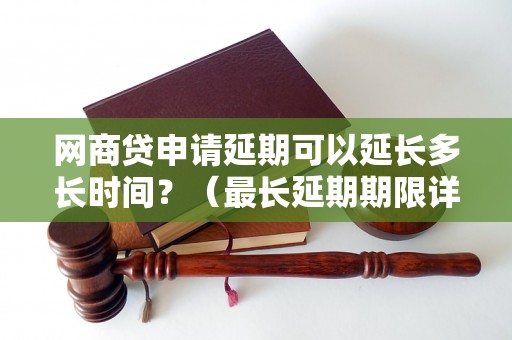 网商贷申请延期可以延长多长时间？（最长延期期限详解）