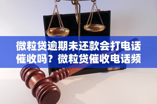 微粒贷逾期未还款会打电话催收吗？微粒贷催收电话频繁吗？