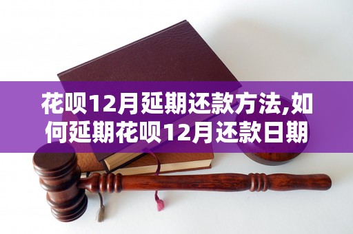 花呗12月延期还款方法,如何延期花呗12月还款日期