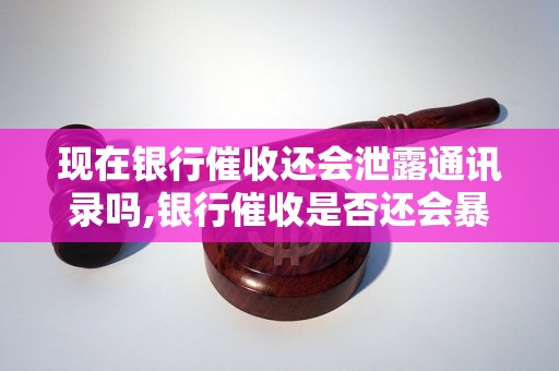 现在银行催收还会泄露通讯录吗,银行催收是否还会暴露个人信息