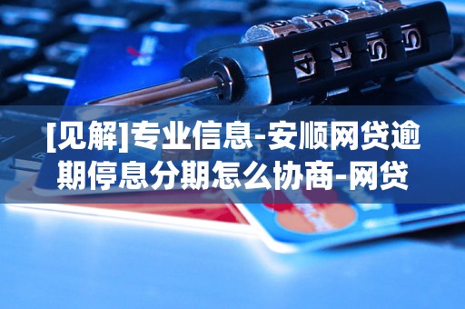 [见解]专业信息-安顺网贷逾期停息分期怎么协商-网贷申请停息分期