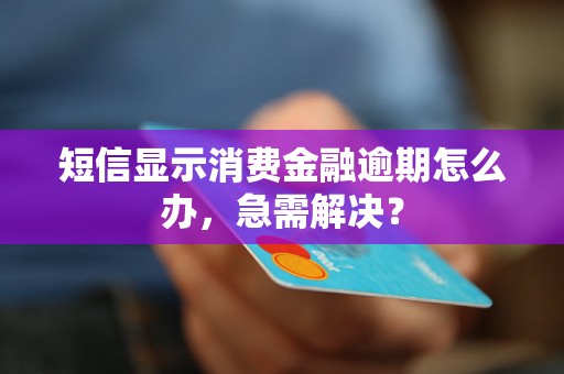 短信显示消费金融逾期怎么办，急需解决？