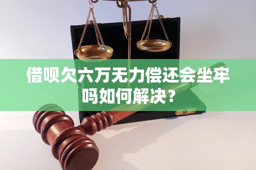 借呗欠六万无力偿还会坐牢吗如何解决？