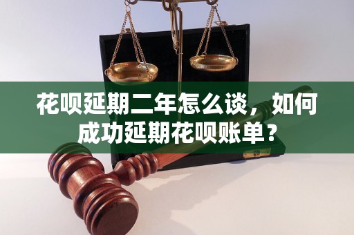 花呗延期二年怎么谈，如何成功延期花呗账单？