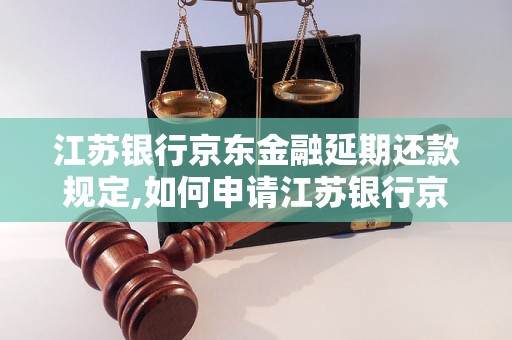 江苏银行京东金融延期还款规定,如何申请江苏银行京东金融延期还款