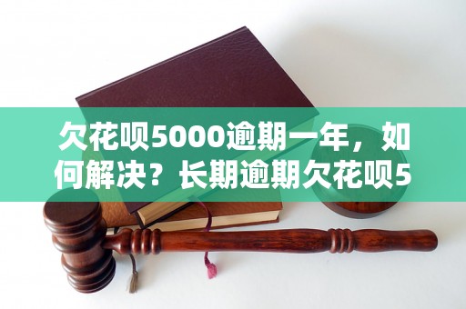 欠花呗5000逾期一年，如何解决？长期逾期欠花呗5000会有什么后果？