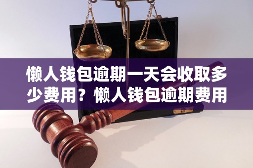 懒人钱包逾期一天会收取多少费用？懒人钱包逾期费用计算方法详解