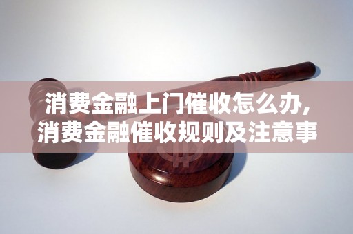 消费金融上门催收怎么办,消费金融催收规则及注意事项