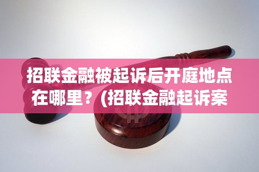 招联金融被起诉后开庭地点在哪里？(招联金融起诉案开庭地点)