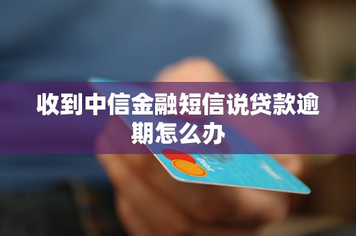 收到中信金融短信说贷款逾期怎么办