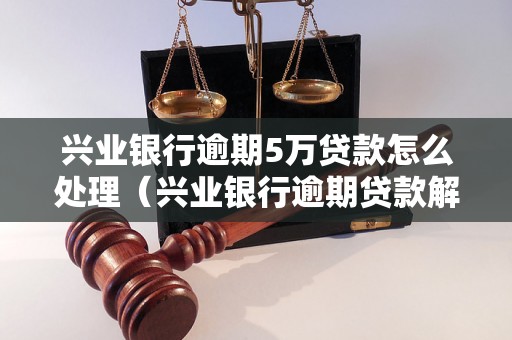 兴业银行逾期5万贷款怎么处理（兴业银行逾期贷款解决方案）