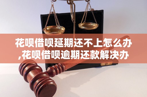 花呗借呗延期还不上怎么办,花呗借呗逾期还款解决办法