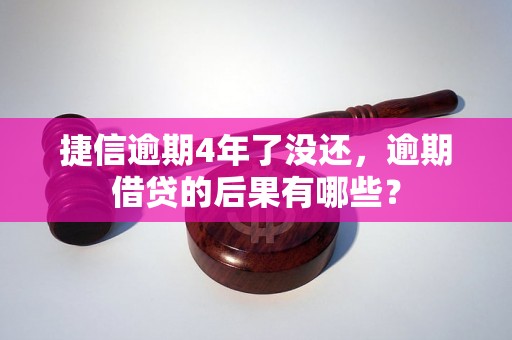 捷信逾期4年了没还，逾期借贷的后果有哪些？