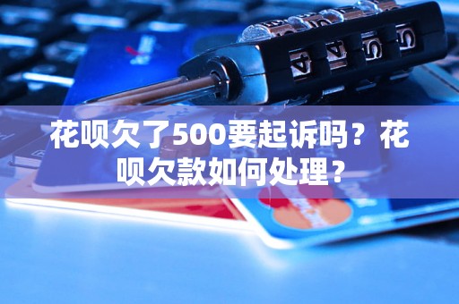 花呗欠了500要起诉吗？花呗欠款如何处理？