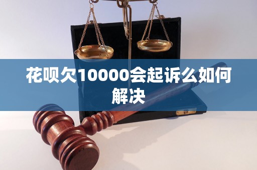 花呗欠10000会起诉么如何解决