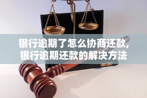 银行逾期了怎么协商还款,银行逾期还款的解决方法