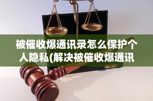 被催收爆通讯录怎么保护个人隐私(解决被催收爆通讯录的方法)