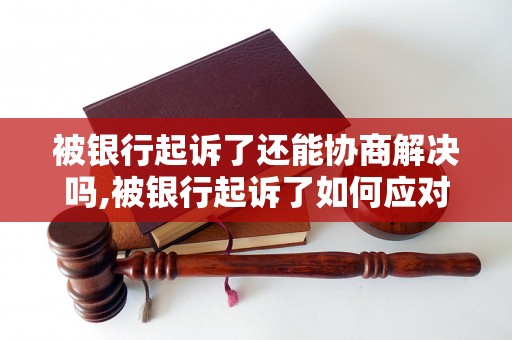 被银行起诉了还能协商解决吗,被银行起诉了如何应对