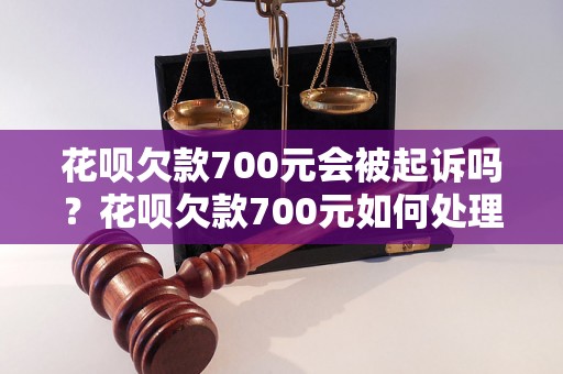 花呗欠款700元会被起诉吗？花呗欠款700元如何处理？