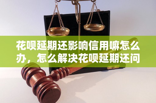 花呗延期还影响信用嘛怎么办，怎么解决花呗延期还问题