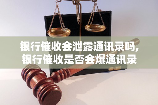 银行催收会泄露通讯录吗,银行催收是否会爆通讯录