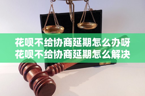 花呗不给协商延期怎么办呀花呗不给协商延期怎么解决？