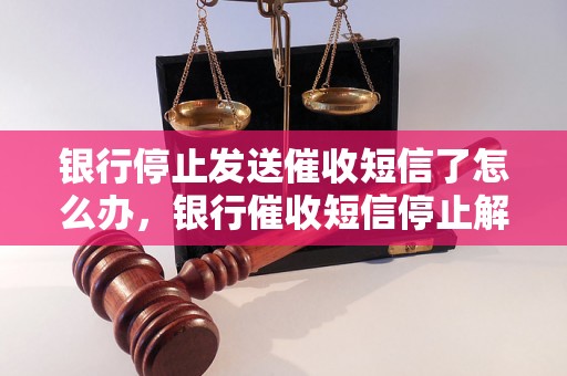 银行停止发送催收短信了怎么办，银行催收短信停止解决方法