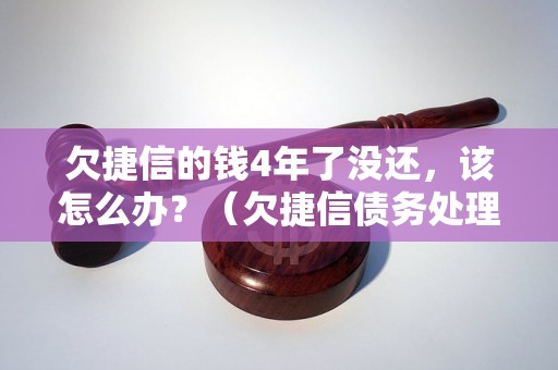 欠捷信的钱4年了没还，该怎么办？（欠捷信债务处理方法解析）