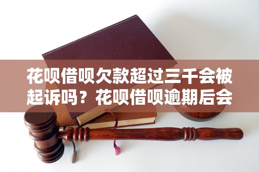 花呗借呗欠款超过三千会被起诉吗？花呗借呗逾期后会发生什么？