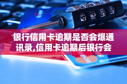 银行信用卡逾期是否会爆通讯录,信用卡逾期后银行会怎么处理