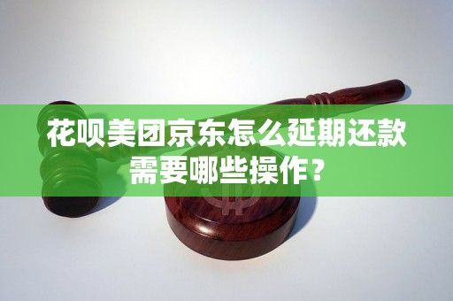 花呗美团京东怎么延期还款需要哪些操作？