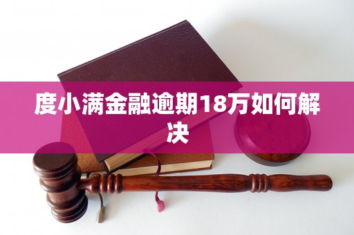 度小满金融逾期18万如何解决