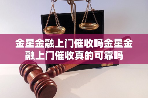 金星金融上门催收吗金星金融上门催收真的可靠吗