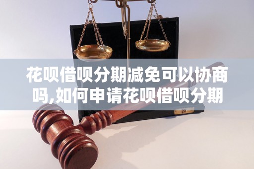 花呗借呗分期减免可以协商吗,如何申请花呗借呗分期减免