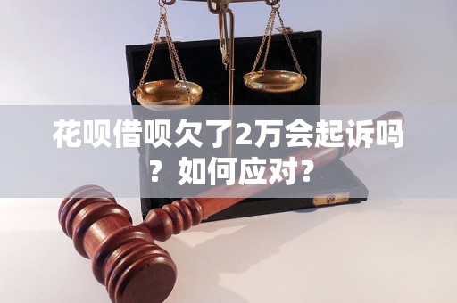 花呗借呗欠了2万会起诉吗？如何应对？