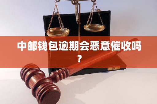 中邮钱包逾期会恶意催收吗？