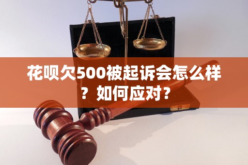 花呗欠500被起诉会怎么样？如何应对？