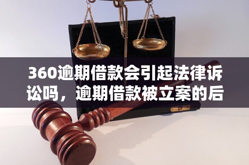 360逾期借款会引起法律诉讼吗，逾期借款被立案的后果