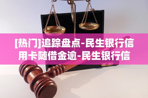 [热门]追踪盘点-民生银行信用卡随借金逾-民生银行信用卡消费金「4月已更新」