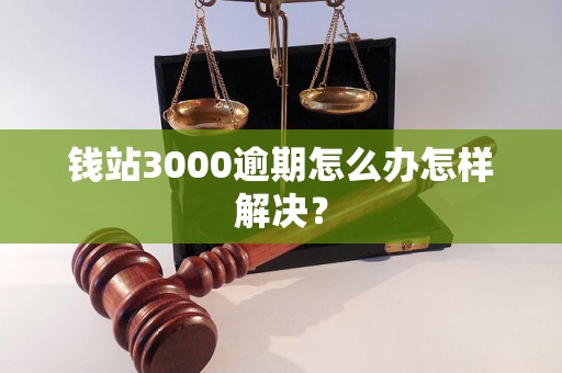 钱站3000逾期怎么办怎样解决？